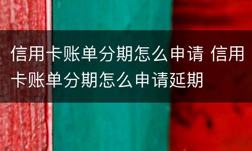 信用卡账单分期怎么申请 信用卡账单分期怎么申请延期