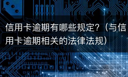 信用卡逾期有哪些规定?（与信用卡逾期相关的法律法规）