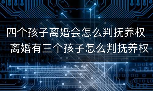 四个孩子离婚会怎么判抚养权 离婚有三个孩子怎么判抚养权