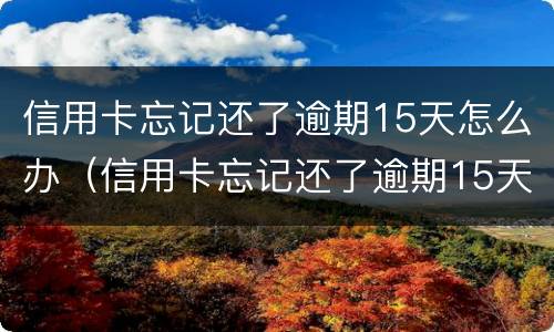 信用卡忘记还了逾期15天怎么办（信用卡忘记还了逾期15天怎么办?）