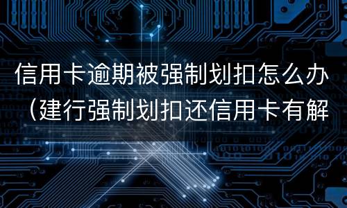信用卡逾期被强制划扣怎么办（建行强制划扣还信用卡有解决办法吗）
