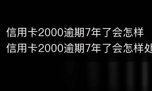 信用卡2000逾期7年了会怎样 信用卡2000逾期7年了会怎样处理