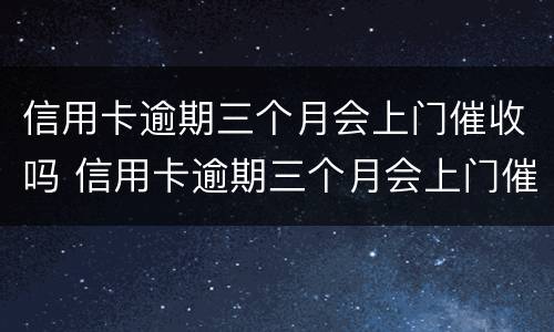 信用卡逾期三个月会上门催收吗 信用卡逾期三个月会上门催收吗知乎