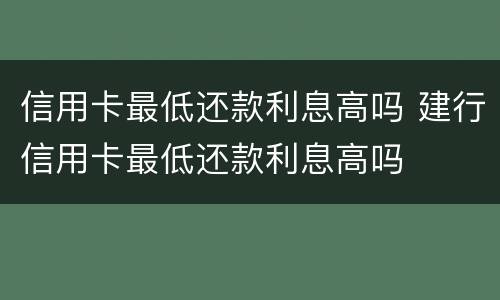 信用卡最低还款利息高吗 建行信用卡最低还款利息高吗