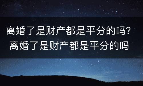 离婚了是财产都是平分的吗？ 离婚了是财产都是平分的吗
