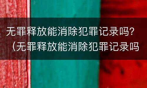 无罪释放能消除犯罪记录吗？（无罪释放能消除犯罪记录吗）
