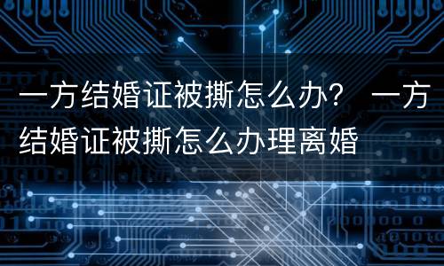 一方结婚证被撕怎么办？ 一方结婚证被撕怎么办理离婚