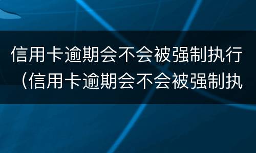 信用卡逾期会不会被强制执行（信用卡逾期会不会被强制执行了）