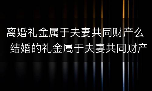 离婚礼金属于夫妻共同财产么 结婚的礼金属于夫妻共同财产吗