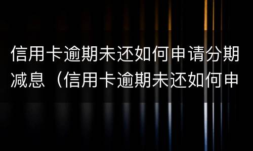 信用卡逾期未还如何申请分期减息（信用卡逾期未还如何申请分期减息呢）