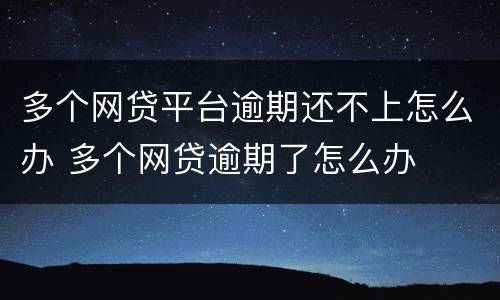 多个网贷平台逾期还不上怎么办 多个网贷逾期了怎么办