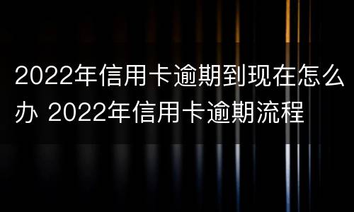 2022年信用卡逾期到现在怎么办 2022年信用卡逾期流程