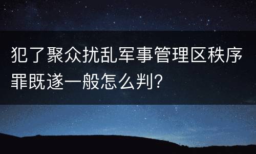 犯了聚众扰乱军事管理区秩序罪既遂一般怎么判?
