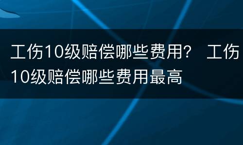 工伤10级赔偿哪些费用？ 工伤10级赔偿哪些费用最高
