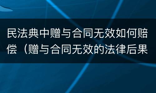 民法典中赠与合同无效如何赔偿（赠与合同无效的法律后果）