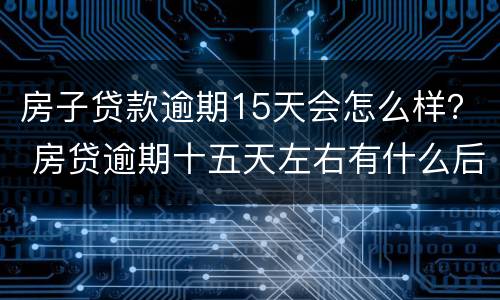 房子贷款逾期15天会怎么样？ 房贷逾期十五天左右有什么后果