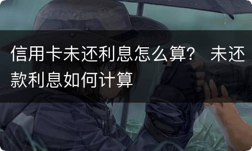 信用卡未还利息怎么算？ 未还款利息如何计算