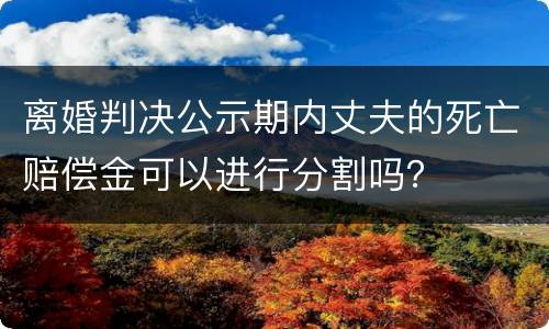 离婚判决公示期内丈夫的死亡赔偿金可以进行分割吗？