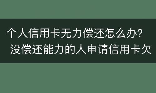 个人信用卡无力偿还怎么办？ 没偿还能力的人申请信用卡欠款怎么办