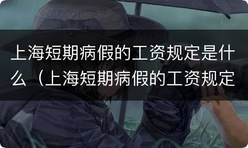 上海短期病假的工资规定是什么（上海短期病假的工资规定是什么时候发）