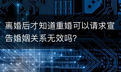 离婚后才知道重婚可以请求宣告婚姻关系无效吗？