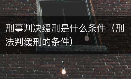 刑事判决缓刑是什么条件（刑法判缓刑的条件）