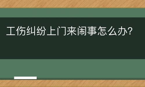 工伤纠纷上门来闹事怎么办？