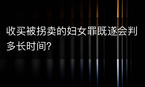 收买被拐卖的妇女罪既遂会判多长时间？