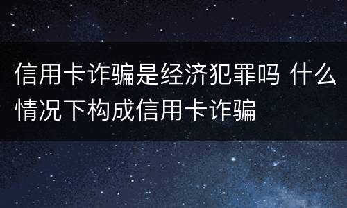 信用卡诈骗是经济犯罪吗 什么情况下构成信用卡诈骗