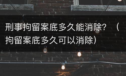 刑事拘留案底多久能消除？（拘留案底多久可以消除）