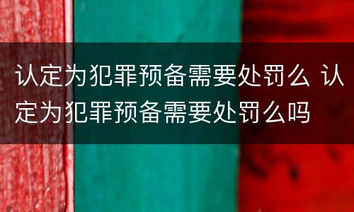 认定为犯罪预备需要处罚么 认定为犯罪预备需要处罚么吗