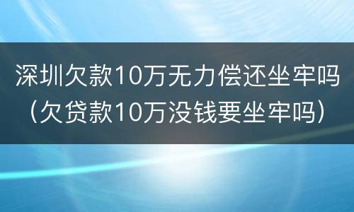 深圳欠款10万无力偿还坐牢吗（欠贷款10万没钱要坐牢吗）