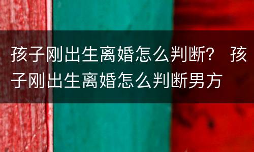 孩子刚出生离婚怎么判断？ 孩子刚出生离婚怎么判断男方