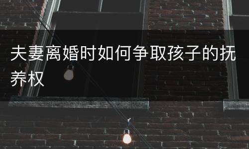 夫妻离婚时如何争取孩子的抚养权