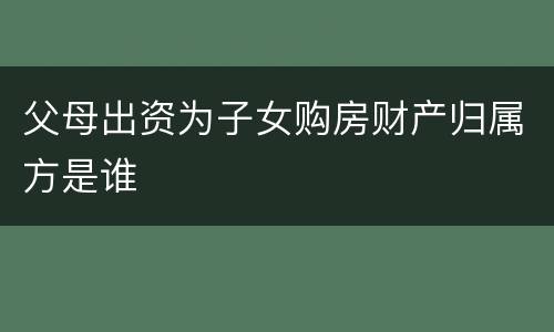 父母出资为子女购房财产归属方是谁