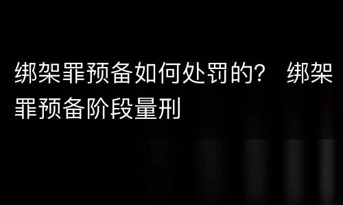绑架罪预备如何处罚的？ 绑架罪预备阶段量刑
