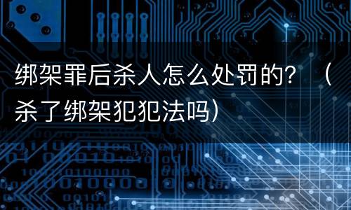 绑架罪后杀人怎么处罚的？（杀了绑架犯犯法吗）