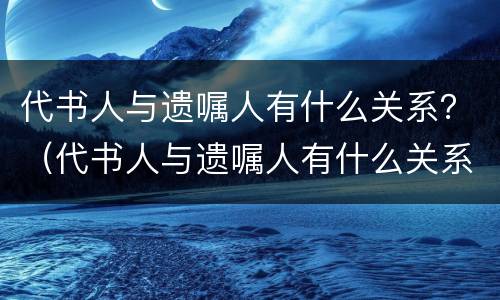 代书人与遗嘱人有什么关系？（代书人与遗嘱人有什么关系）