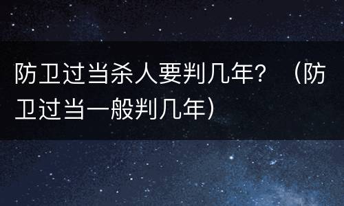 防卫过当杀人要判几年？（防卫过当一般判几年）