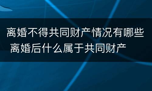离婚不得共同财产情况有哪些 离婚后什么属于共同财产