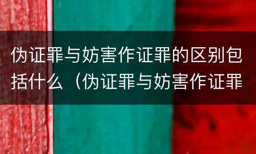 伪证罪与妨害作证罪的区别包括什么（伪证罪与妨害作证罪的区别包括什么）