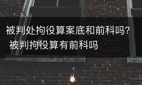 被判处拘役算案底和前科吗？ 被判拘役算有前科吗