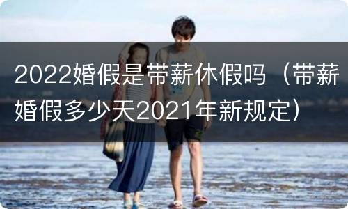 2022婚假是带薪休假吗（带薪婚假多少天2021年新规定）