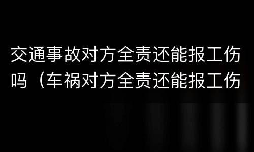 交通事故对方全责还能报工伤吗（车祸对方全责还能报工伤吗）