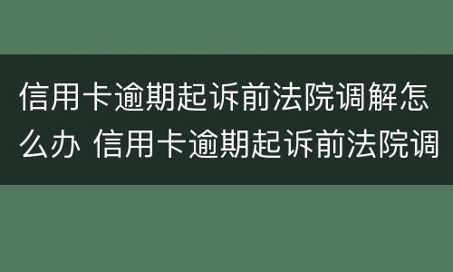 信用卡逾期起诉前法院调解怎么办 信用卡逾期起诉前法院调解怎么办呢