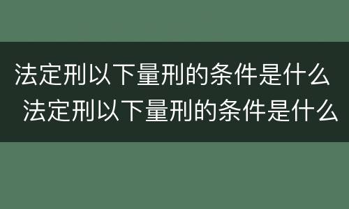 法定刑以下量刑的条件是什么 法定刑以下量刑的条件是什么意思