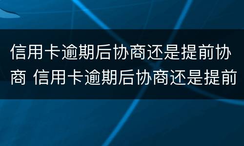 信用卡逾期后协商还是提前协商 信用卡逾期后协商还是提前协商好