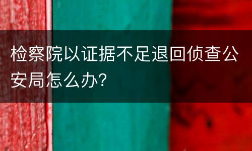 检察院以证据不足退回侦查公安局怎么办？
