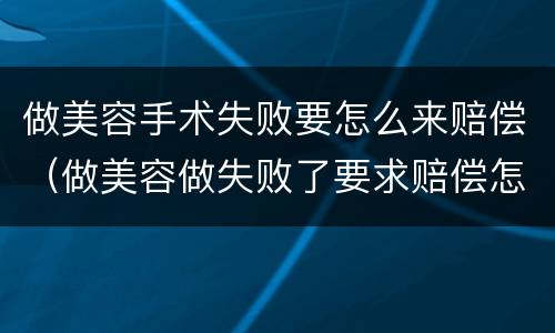 做美容手术失败要怎么来赔偿（做美容做失败了要求赔偿怎么走程序）