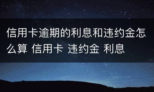 信用卡逾期的利息和违约金怎么算 信用卡 违约金 利息